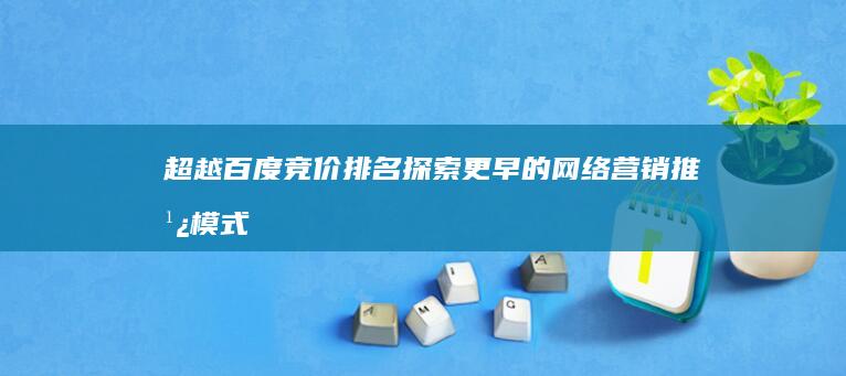 超越百度竞价排名：探索更早的网络营销推广模式