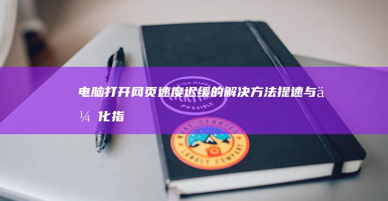 电脑打开网页速度迟缓的解决方法：提速与优化指南